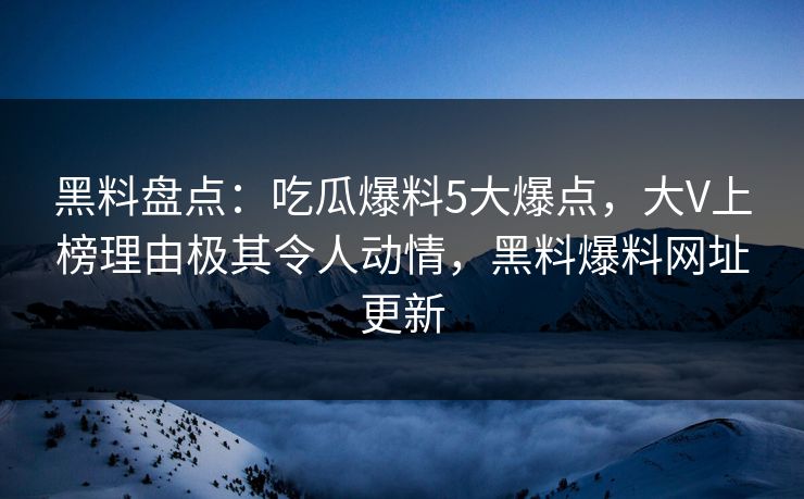黑料盘点:吃瓜爆料5大爆点,大V上榜理由极其令人动情,黑料爆料网址更新 黑料盘点:吃瓜爆料5大爆点,大V上榜理由极其令人动情,黑料爆料网址更新