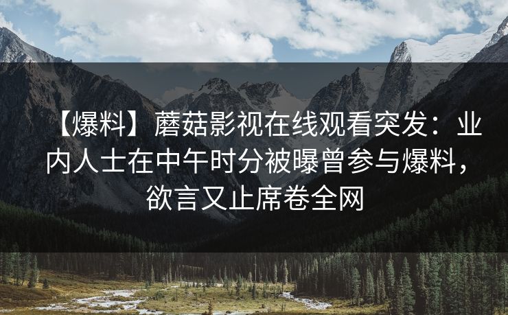 【爆料】蘑菇影视在线观看突发：业内人士在中午时分被曝曾参与爆料，欲言又止席卷全网