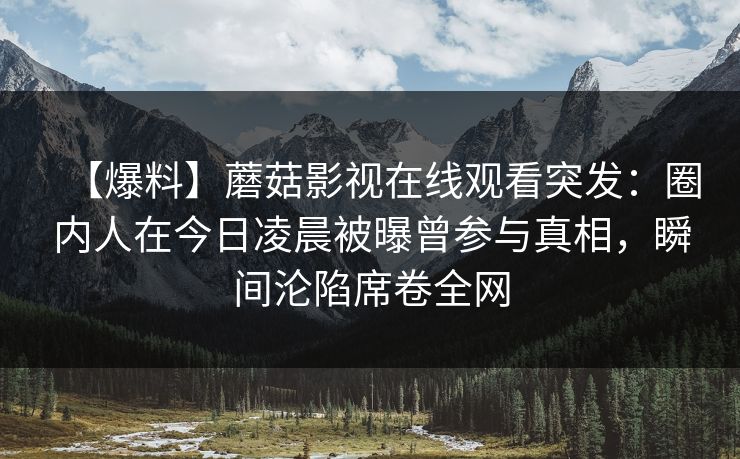 【爆料】蘑菇影视在线观看突发：圈内人在今日凌晨被曝曾参与真相，瞬间沦陷席卷全网