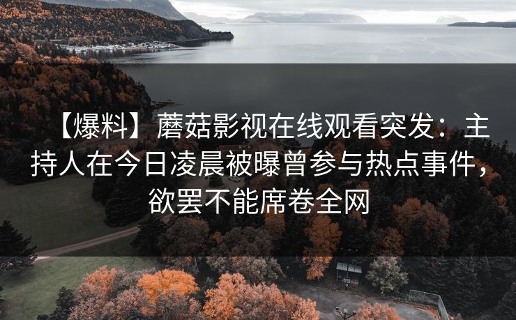 【爆料】蘑菇影视在线观看突发：主持人在今日凌晨被曝曾参与热点事件，欲罢不能席卷全网