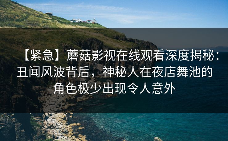 【紧急】蘑菇影视在线观看深度揭秘:丑闻风波背后,神秘人在夜店舞池的角色极少出现令人意外 【紧急】蘑菇影视在线观看深度揭秘:丑闻风波背后,神秘人在夜店舞池的角色极少出现令人意外