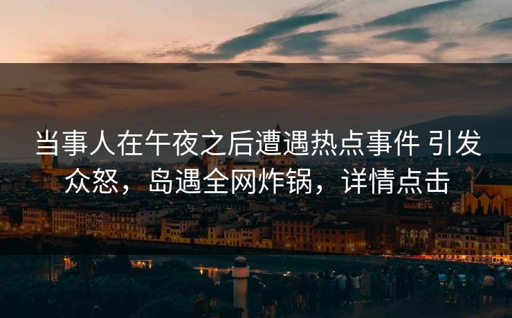 当事人在午夜之后遭遇热点事件 引发众怒，岛遇全网炸锅，详情点击