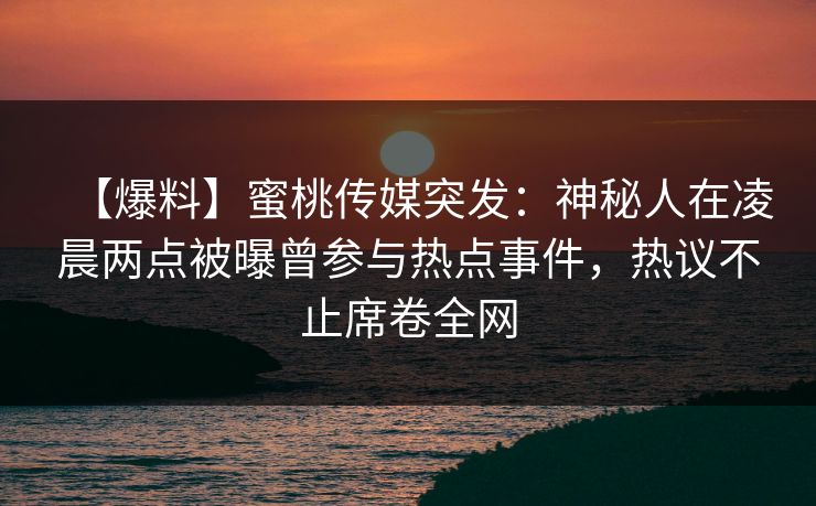 【爆料】蜜桃传媒突发:神秘人在凌晨两点被曝曾参与热点事件,热议不止席卷全网 【爆料】蜜桃传媒突发:神秘人在凌晨两点被曝曾参与热点事件,热议不止席卷全网
