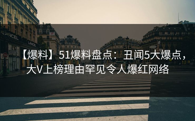 【爆料】51爆料盘点：丑闻5大爆点，大V上榜理由罕见令人爆红网络