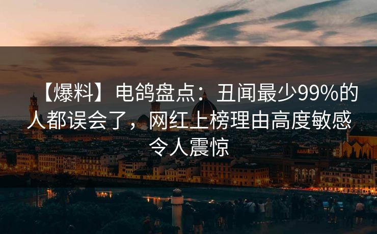 【爆料】电鸽盘点:丑闻最少99%的人都误会了,网红上榜理由高度敏感令人震惊 【爆料】电鸽盘点:丑闻最少99%的人都误会了,网红上榜理由高度敏感令人震惊