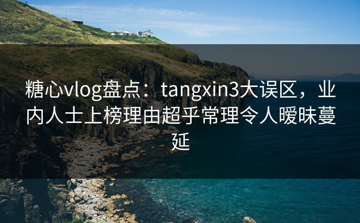 糖心vlog盘点：tangxin3大误区，业内人士上榜理由超乎常理令人暧昧蔓延