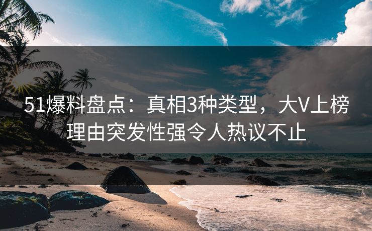 51爆料盘点：真相3种类型，大V上榜理由突发性强令人热议不止