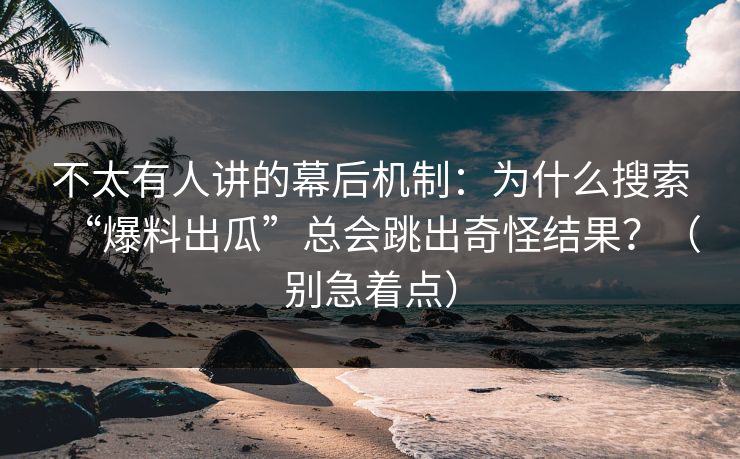 不太有人讲的幕后机制:为什么搜索“爆料出瓜”总会跳出奇怪结果?(别急着点) 不太有人讲的幕后机制:为什么搜索“爆料出瓜”总会跳出奇怪结果?(别急着点)