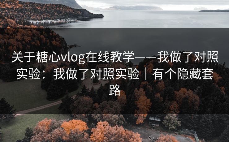 关于糖心vlog在线教学——我做了对照实验:我做了对照实验|有个隐藏套路 关于糖心vlog在线教学——我做了对照实验:我做了对照实验|有个隐藏套路