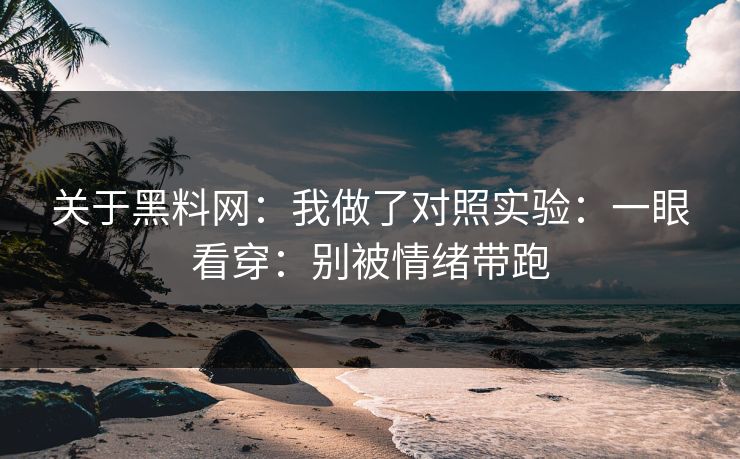 关于黑料网:我做了对照实验:一眼看穿:别被情绪带跑 关于黑料网:我做了对照实验:一眼看穿:别被情绪带跑