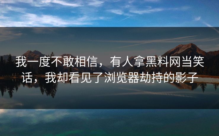 我一度不敢相信,有人拿黑料网当笑话,我却看见了浏览器劫持的影子 我一度不敢相信,有人拿黑料网当笑话,我却看见了浏览器劫持的影子