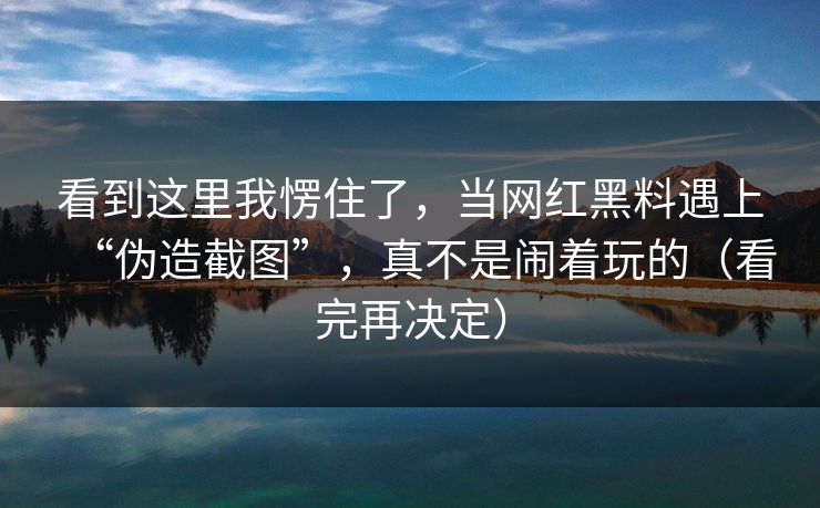 看到这里我愣住了,当网红黑料遇上“伪造截图”,真不是闹着玩的(看完再决定) 看到这里我愣住了,当网红黑料遇上“伪造截图”,真不是闹着玩的(看完再决定)