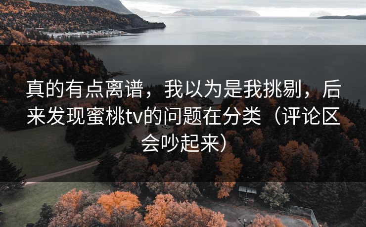 真的有点离谱，我以为是我挑剔，后来发现蜜桃tv的问题在分类（评论区会吵起来）
