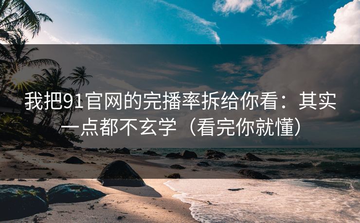 我把91官网的完播率拆给你看：其实一点都不玄学（看完你就懂）