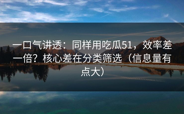 一口气讲透：同样用吃瓜51，效率差一倍？核心差在分类筛选（信息量有点大）