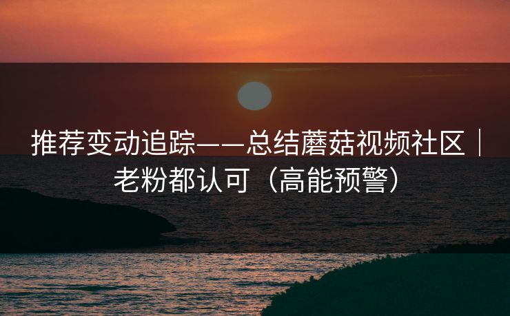 推荐变动追踪——总结蘑菇视频社区|老粉都认可(高能预警) 推荐变动追踪——总结蘑菇视频社区|老粉都认可(高能预警)