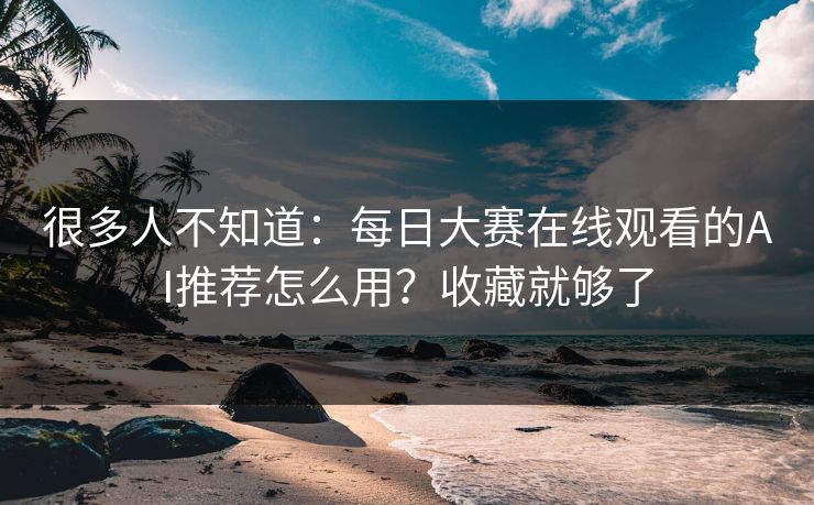 很多人不知道:每日大赛在线观看的AI推荐怎么用?收藏就够了 很多人不知道:每日大赛在线观看的AI推荐怎么用?收藏就够了