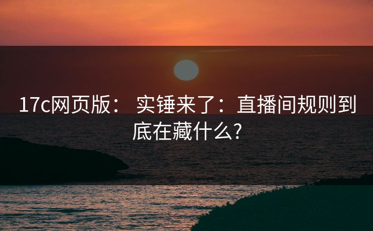 17c网页版: 实锤来了:直播间规则到底在藏什么? 17c网页版: 实锤来了:直播间规则到底在藏什么?