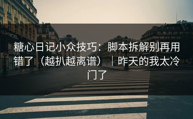 糖心日记小众技巧:脚本拆解别再用错了(越扒越离谱)|昨天的我太冷门了 糖心日记小众技巧:脚本拆解别再用错了(越扒越离谱)|昨天的我太冷门了