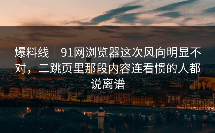 爆料线|91网浏览器这次风向明显不对,二跳页里那段内容连看惯的人都说离谱 爆料线|91网浏览器这次风向明显不对,二跳页里那段内容连看惯的人都说离谱