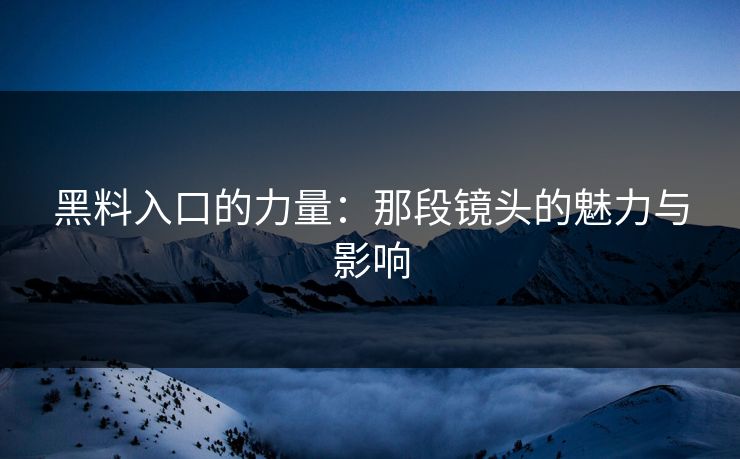 黑料入口的力量：那段镜头的魅力与影响